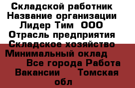 Складской работник › Название организации ­ Лидер Тим, ООО › Отрасль предприятия ­ Складское хозяйство › Минимальный оклад ­ 32 000 - Все города Работа » Вакансии   . Томская обл.